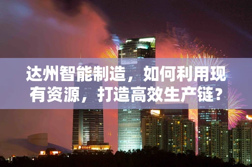 达州智能制造，如何利用现有资源，打造高效生产链？