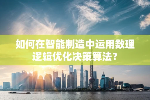 如何在智能制造中运用数理逻辑优化决策算法？