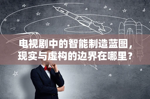 电视剧中的智能制造蓝图，现实与虚构的边界在哪里？