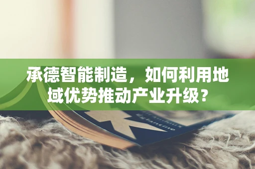 承德智能制造，如何利用地域优势推动产业升级？