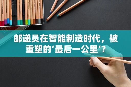 邮递员在智能制造时代，被重塑的‘最后一公里’？
