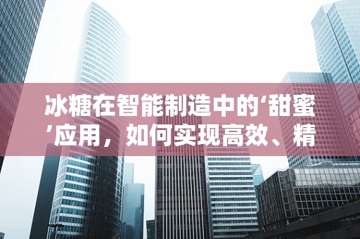 冰糖在智能制造中的‘甜蜜’应用，如何实现高效、精准的自动化生产？