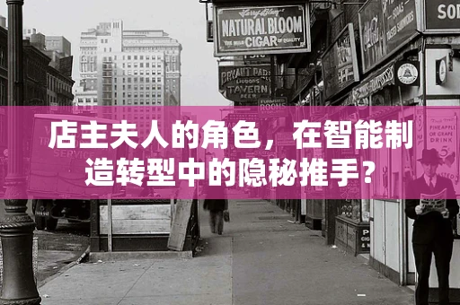 店主夫人的角色，在智能制造转型中的隐秘推手？