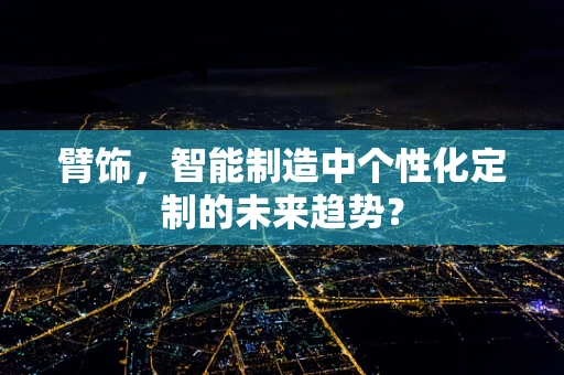 臂饰，智能制造中个性化定制的未来趋势？