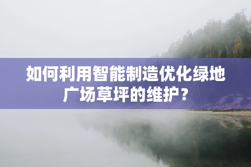 如何利用智能制造优化绿地广场草坪的维护？