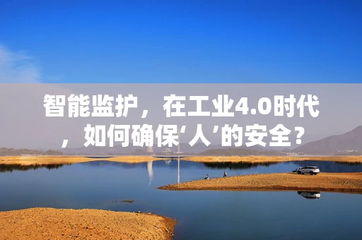智能监护，在工业4.0时代，如何确保‘人’的安全？