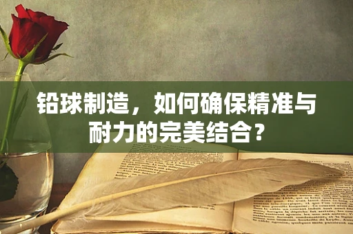 铅球制造，如何确保精准与耐力的完美结合？