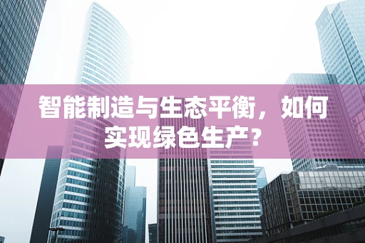 智能制造与生态平衡，如何实现绿色生产？