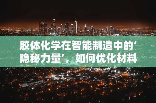 胶体化学在智能制造中的‘隐秘力量’，如何优化材料加工过程？