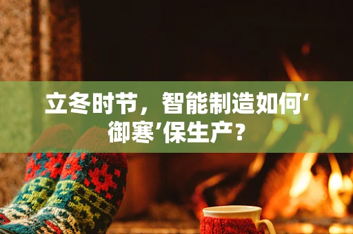 立冬时节，智能制造如何‘御寒’保生产？