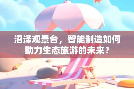 沼泽观景台，智能制造如何助力生态旅游的未来？