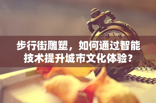 步行街雕塑，如何通过智能技术提升城市文化体验？