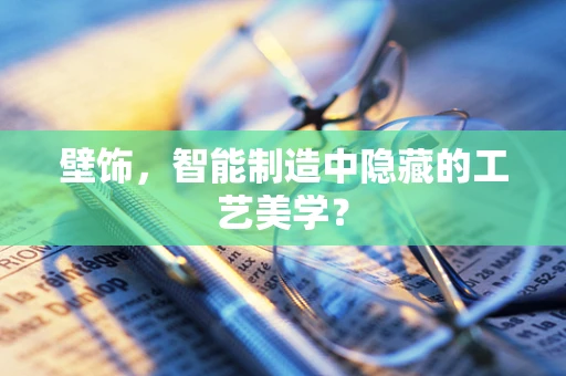 壁饰，智能制造中隐藏的工艺美学？