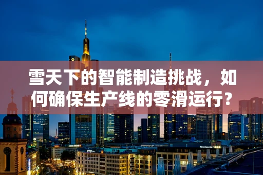 雪天下的智能制造挑战，如何确保生产线的零滑运行？