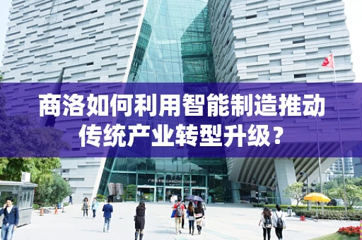 商洛如何利用智能制造推动传统产业转型升级？