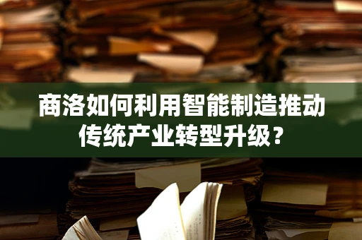 商洛如何利用智能制造推动传统产业转型升级？