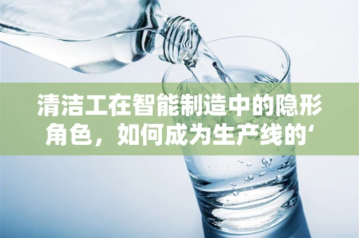 清洁工在智能制造中的隐形角色，如何成为生产线的‘守护者’？