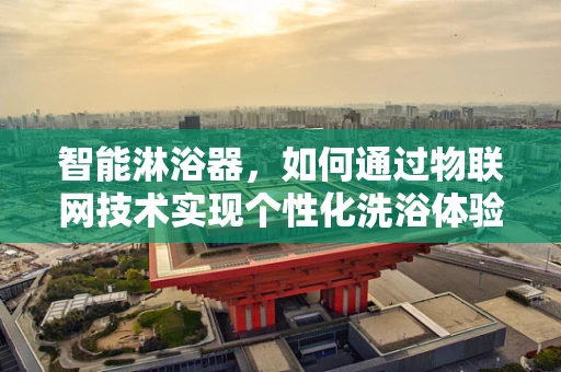 智能淋浴器，如何通过物联网技术实现个性化洗浴体验？