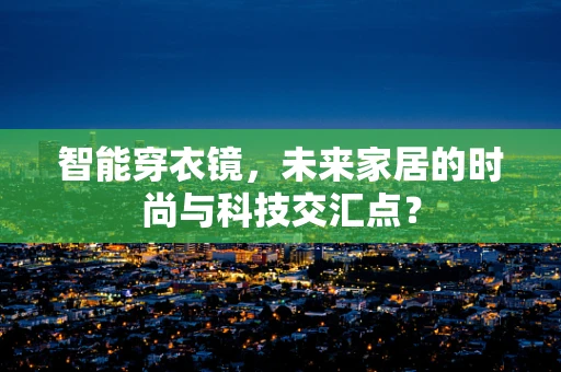 智能穿衣镜，未来家居的时尚与科技交汇点？