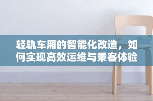 轻轨车厢的智能化改造，如何实现高效运维与乘客体验的双重升级？