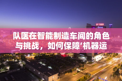 队医在智能制造车间的角色与挑战，如何保障‘机器运动员’的持续高效？