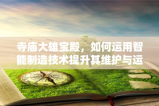 寺庙大雄宝殿，如何运用智能制造技术提升其维护与运营效率？