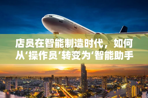 店员在智能制造时代，如何从‘操作员’转变为‘智能助手’？
