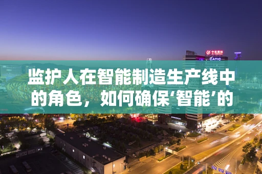 监护人在智能制造生产线中的角色，如何确保‘智能’的‘安全’？