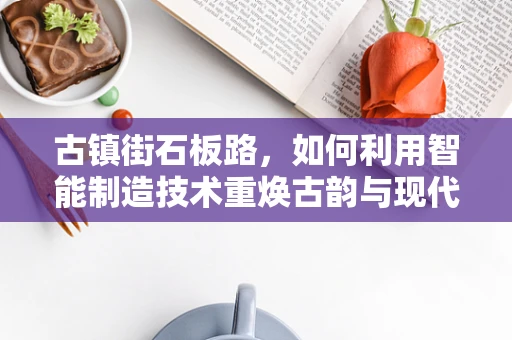 古镇街石板路，如何利用智能制造技术重焕古韵与现代便捷的双重魅力？