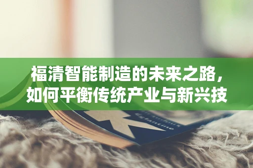 福清智能制造的未来之路，如何平衡传统产业与新兴技术的融合？