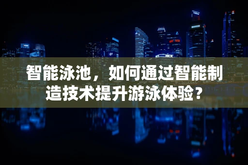 智能泳池，如何通过智能制造技术提升游泳体验？