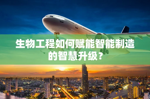 生物工程如何赋能智能制造的智慧升级？