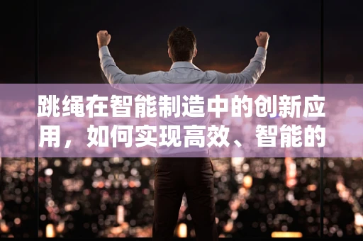 跳绳在智能制造中的创新应用，如何实现高效、智能的计数与监控？