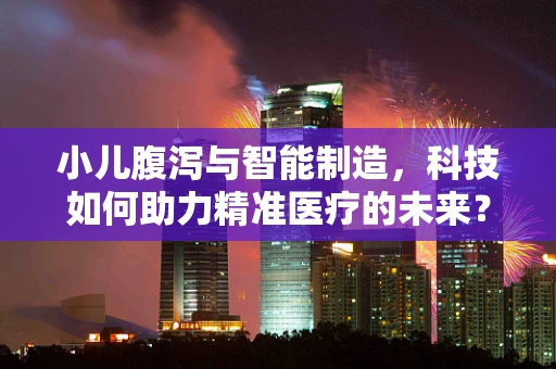 小儿腹泻与智能制造，科技如何助力精准医疗的未来？