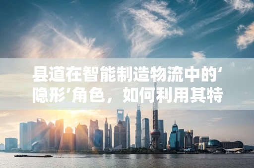 县道在智能制造物流中的‘隐形’角色，如何利用其特性优化配送效率？