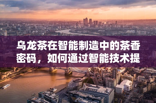 乌龙茶在智能制造中的茶香密码，如何通过智能技术提升其生产与品质？