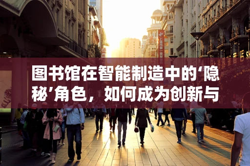 图书馆在智能制造中的‘隐秘’角色，如何成为创新与知识的加速器？