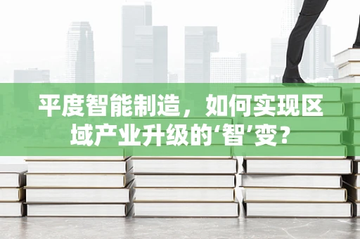 平度智能制造，如何实现区域产业升级的‘智’变？