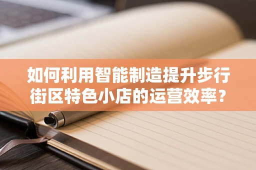 如何利用智能制造提升步行街区特色小店的运营效率？