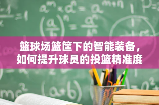 篮球场篮筐下的智能装备，如何提升球员的投篮精准度？