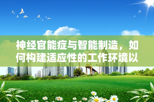 神经官能症与智能制造，如何构建适应性的工作环境以促进员工心理健康？