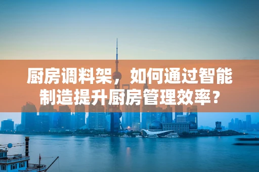 厨房调料架，如何通过智能制造提升厨房管理效率？