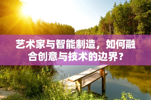 艺术家与智能制造，如何融合创意与技术的边界？