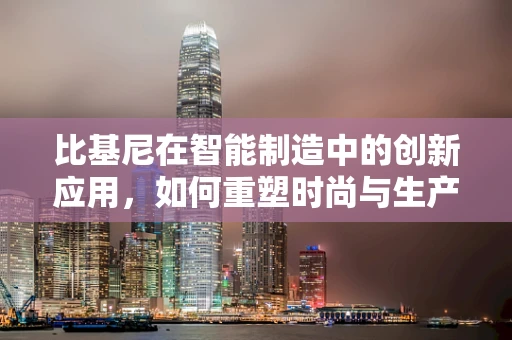 比基尼在智能制造中的创新应用，如何重塑时尚与生产的无缝对接？