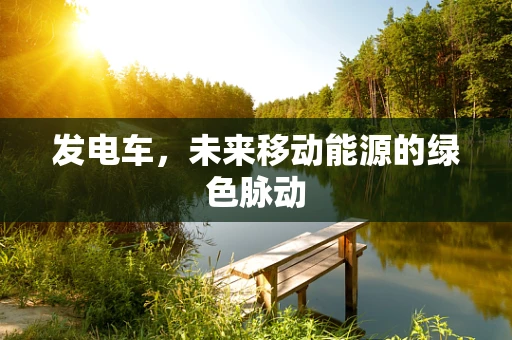 发电车，未来移动能源的绿色脉动