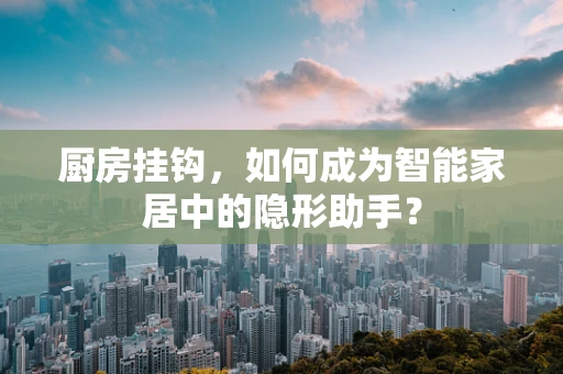 厨房挂钩，如何成为智能家居中的隐形助手？
