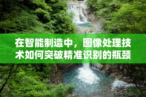 在智能制造中，图像处理技术如何突破精准识别的瓶颈？