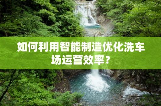 如何利用智能制造优化洗车场运营效率？