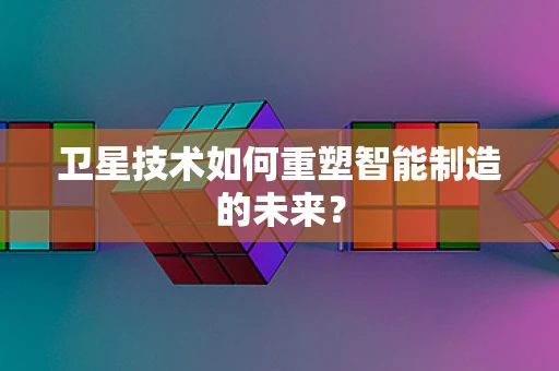 卫星技术如何重塑智能制造的未来？