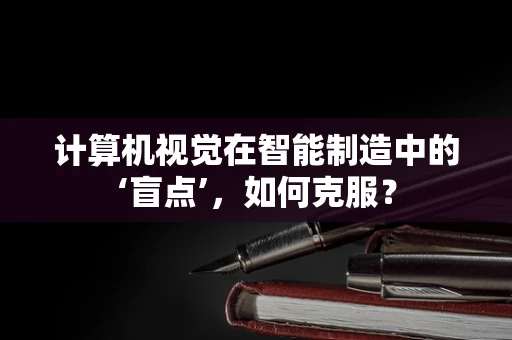 计算机视觉在智能制造中的‘盲点’，如何克服？